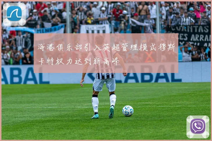海港俱乐部引入英超管理模式穆斯卡特权力达到新高峰