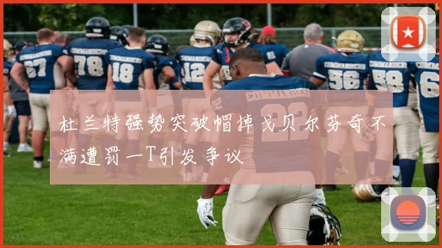 杜兰特强势突破帽掉戈贝尔芬奇不满遭罚一T引发争议