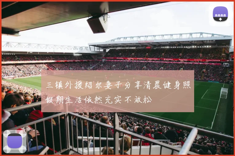 三镇外援绍尔妻子分享清晨健身照假期生活依然充实不放松