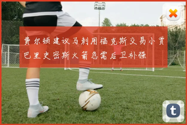 费尔顿建议马刺用福克斯交易小贾巴里史密斯火箭急需后卫补强