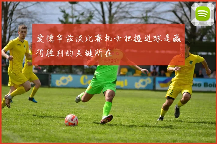爱德华兹谈比赛机会把握进球是赢得胜利的关键所在