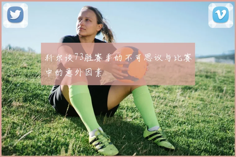 科尔谈73胜赛季的不可思议与比赛中的意外因素