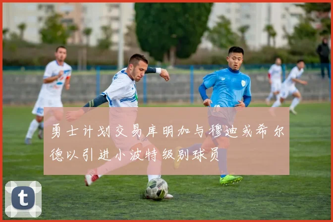 勇士计划交易库明加与穆迪或希尔德以引进小波特级别球员