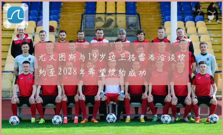 尤文图斯与19岁边卫格雷洛洽谈续约至2028年希望续约成功