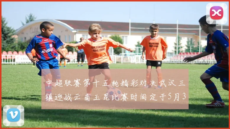 中超联赛第十五轮精彩对决武汉三镇迎战云南玉昆比赛时间定于5月31日19时35分
