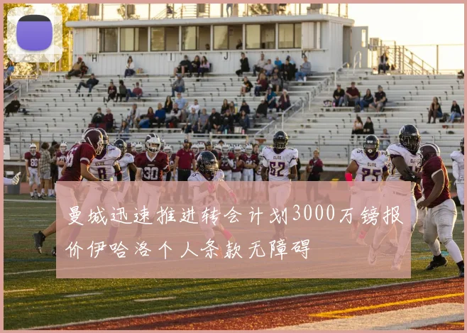 曼城迅速推进转会计划3000万镑报价伊哈洛个人条款无障碍