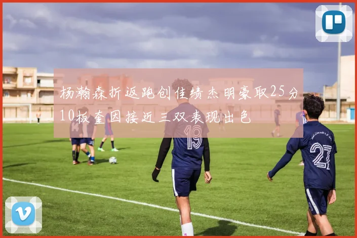 杨瀚森折返跑创佳绩杰明豪取25分10板奎因接近三双表现出色