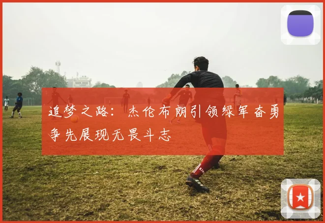 追梦之路：杰伦布朗引领绿军奋勇争先展现无畏斗志