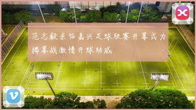 范志毅亲临嘉兴足球联赛开幕式为揭幕战激情开球助威