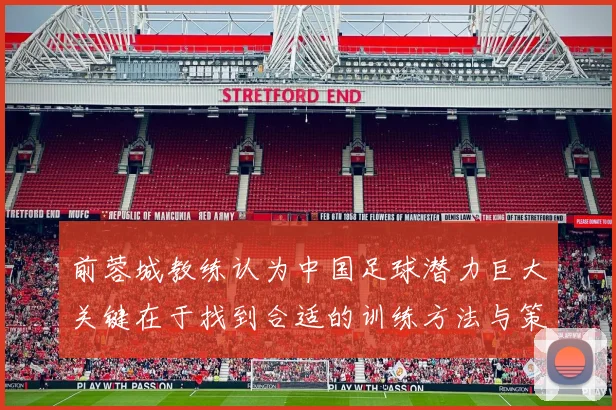 前蓉城教练认为中国足球潜力巨大关键在于找到合适的训练方法与策略
