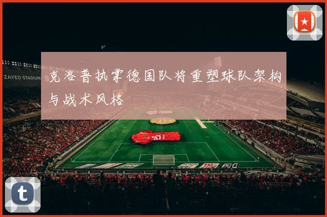 克洛普执掌德国队将重塑球队架构与战术风格