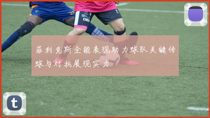 菲利克斯全能表现助力球队关键传球与对抗展现实力