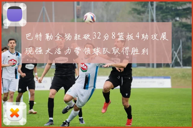 巴特勒全场狂砍32分8篮板4助攻展现强大活力带领球队取得胜利