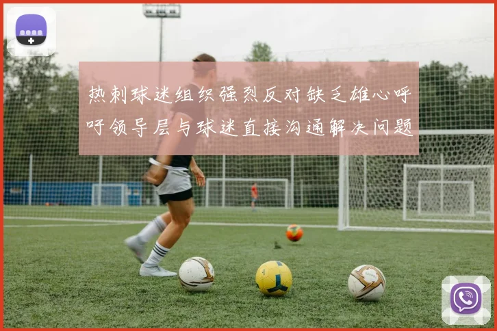 热刺球迷组织强烈反对缺乏雄心呼吁领导层与球迷直接沟通解决问题