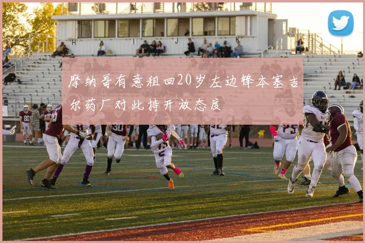 摩纳哥有意租回20岁左边锋本塞吉尔药厂对此持开放态度