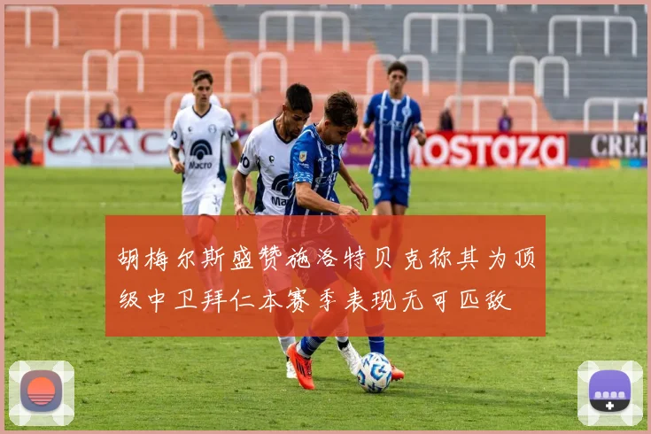 胡梅尔斯盛赞施洛特贝克称其为顶级中卫拜仁本赛季表现无可匹敌