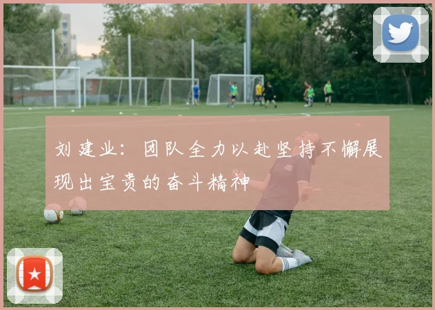 刘建业：团队全力以赴坚持不懈展现出宝贵的奋斗精神