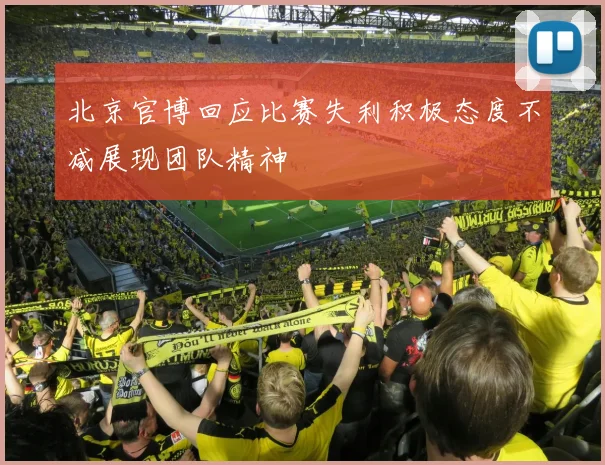 北京官博回应比赛失利积极态度不减展现团队精神