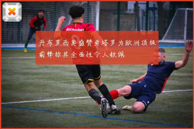 丹布罗西奥盛赞劳塔罗为欧洲顶级前锋称其全面性令人钦佩