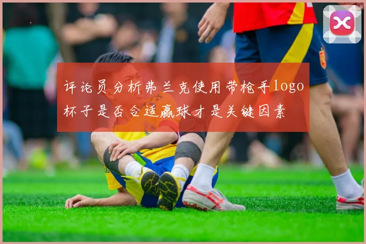 评论员分析弗兰克使用带枪手logo杯子是否合适赢球才是关键因素