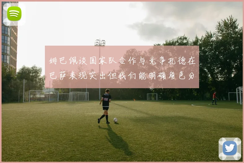 姆巴佩谈国家队合作与竞争孔德在巴萨表现突出但我们能明确角色分工